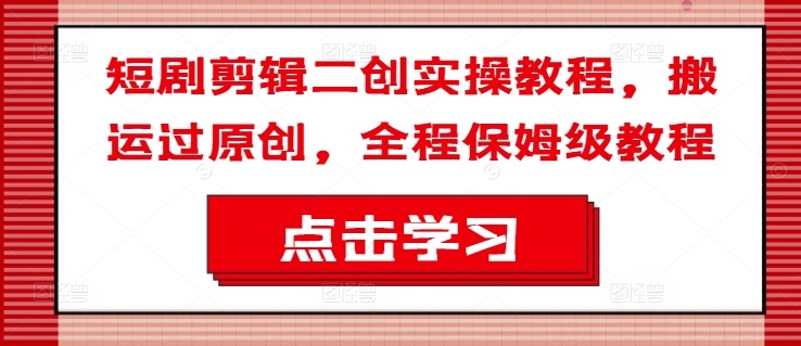 短剧剪辑二创实操教程，搬运过原创，全程保姆级教程-创薯资源