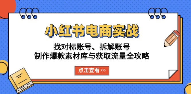 小红书电商实战：找对标账号、拆解账号、制作爆款素材库与获取流量全攻略-创薯资源