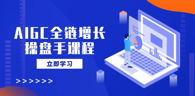 AIGC全链增长操盘手课程，从AI基础到私有化应用，轻松驾驭AI助力营销-创薯资源