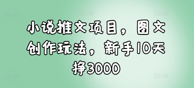 小说推文项目，图文创作玩法，新手10天挣3000-创薯资源