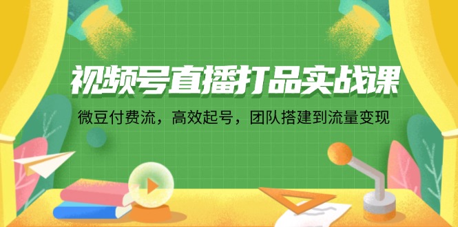 视频号直播打品实战课：微 豆 付 费 流，高效起号，团队搭建到流量变现-创薯资源