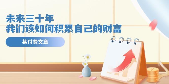 某公众号付费文《未来三十年，我们该如何积累自己的财富》-创薯资源