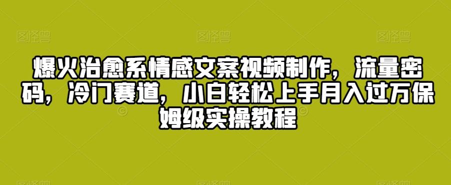 爆火治愈系情感文案视频制作，流量密码，冷门赛道，小白轻松上手月入过万保姆级实操教程【揭秘】-创薯资源