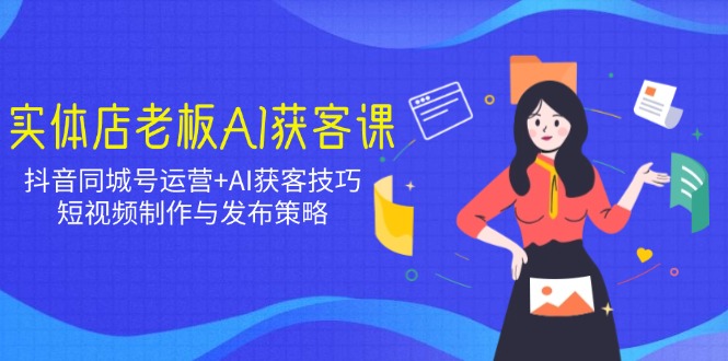 实体店老板AI获客课：抖音同城号运营+AI获客技巧，短视频制作与发布策略-创薯资源