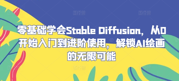 零基础学会Stable Diffusion，从0开始入门到进阶使用，解锁AI绘画的无限可能-创薯资源