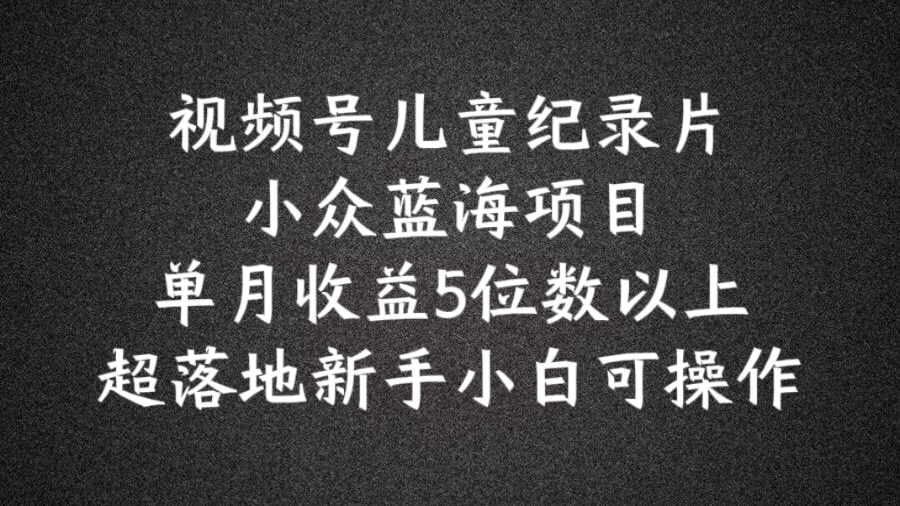 2024蓝海项目视频号儿童纪录片科普，单月收益5位数以上，新手小白可操作【揭秘】-创薯资源