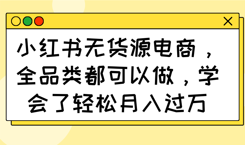 小红书无货源电商，全品类都可以做，学会了轻松月入过万-创薯资源