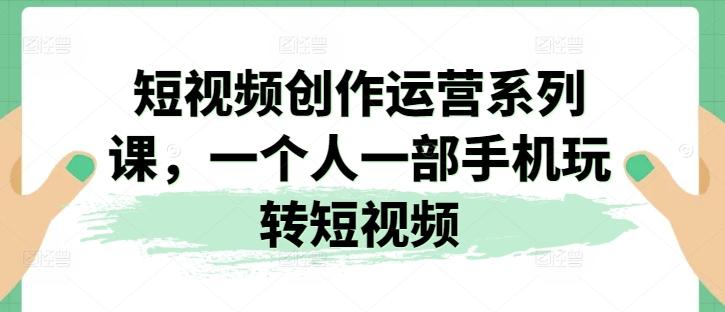 短视频创作运营系列课，一个人一部手机玩转短视频-创薯资源