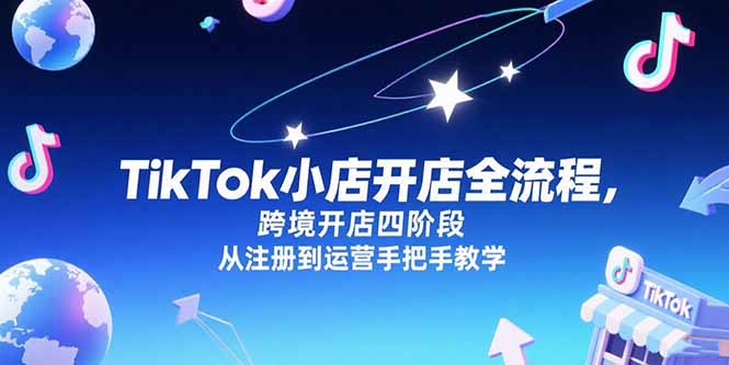 TikTok小店开店全流程，跨境开店四阶段，从注册到运营手把手教学-创薯资源