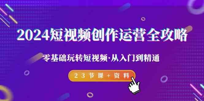 2024短视频创作运营全攻略，零基础玩转短视频·从入门到精通-23节课+资料-创薯资源