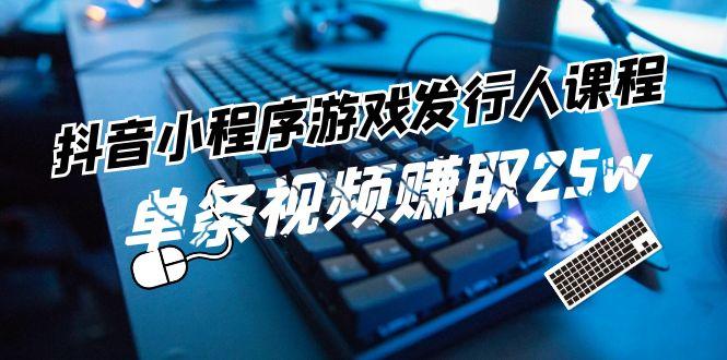 抖音小程序游戏发行人课程：带你玩转游戏任务变现，单条视频赚取25w-创薯资源