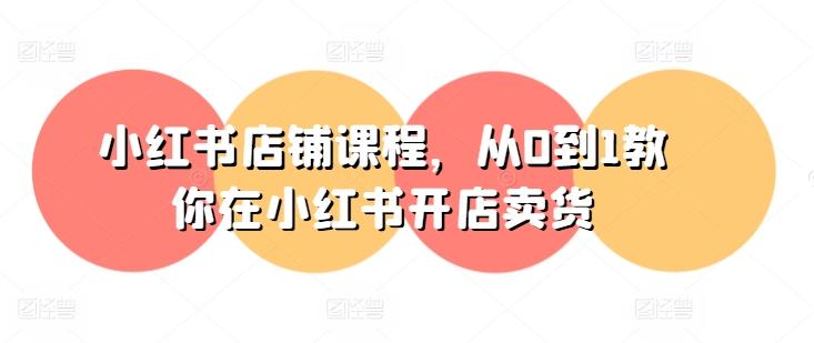 小红书店铺课程，从0到1教你在小红书开店卖货-创薯资源