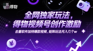 全网独家玩法，得物视频号创作激励 去重软件加持爆款视频，矩阵玩法月入几个w【揭秘】-创薯资源