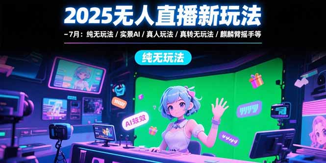 2025无人直播新玩法-7月：纯无玩法/实景AI/真人玩法/绿幕玩法/真转无玩法-创薯资源
