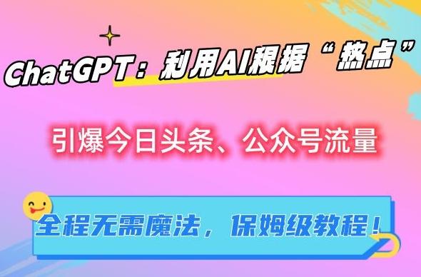 ChatGPT：利用AI根据“热点”引爆今日头条、公众号流量，无需魔法，保姆级教程【揭秘】-创薯资源