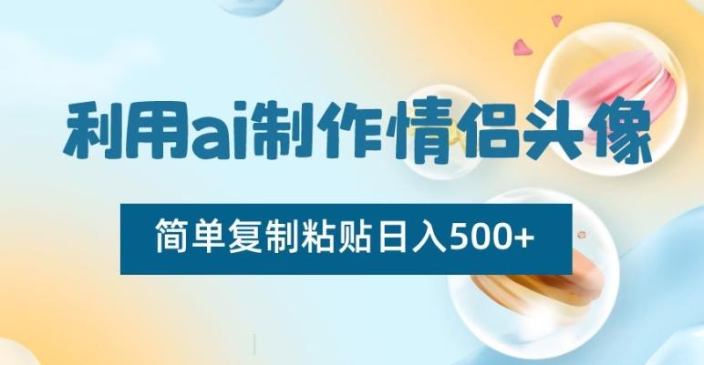 利用ai制作情侣头像，简单复制粘贴日入500+【揭秘】-创薯资源