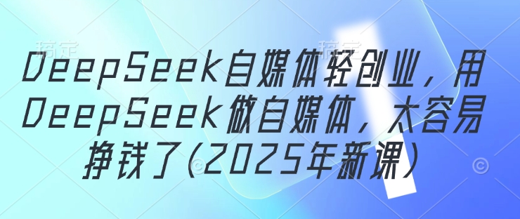 DeepSeek自媒体轻创业，用DeepSeek做自媒体，太容易挣钱了(2025年新课)-创薯资源