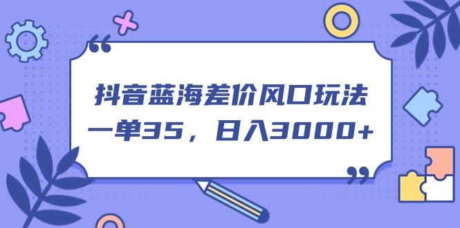抖音蓝海差价风口玩法，一单35，日入3000+-创薯资源