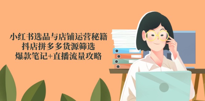 小红书选品与店铺运营秘籍，抖店拼多多货源筛选，爆款笔记+直播流量攻略-创薯资源