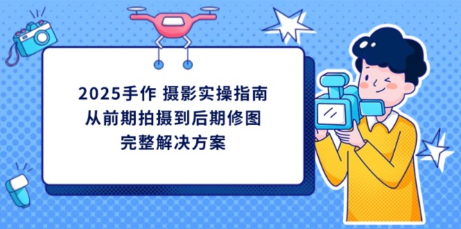 2025手作 摄影实操指南，从前期拍摄到后期修图的完整解决方案-创薯资源