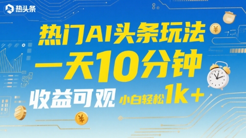 热门AI头条玩法，一天10分钟，收益可观，小白轻松日入1k+【揭秘】-创薯资源