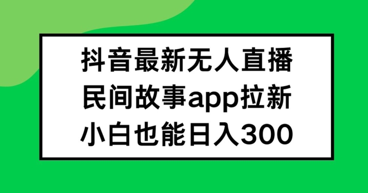抖音无人直播，民间故事APP拉新，小白也能日入300+【揭秘】-创薯资源
