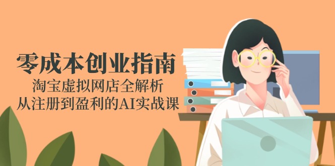 零成本创业指南：淘宝虚拟网店全解析，从注册到盈利的AI实战课-创薯资源
