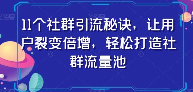 11个社群引流秘诀，让用户裂变倍增，轻松打造社群流量池-创薯资源