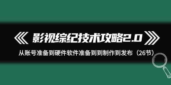 影视综纪技术攻略2.0：从账号准备到硬件软件准备到到制作到发布(26节课)-创薯资源