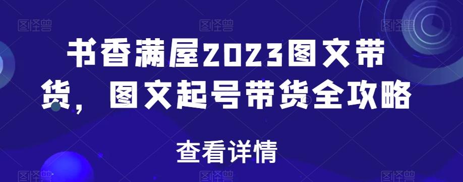 书香满屋2023图文带货，图文起号带货全攻略-创薯资源