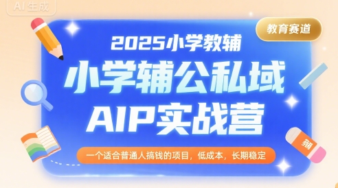 2025小学教辅公私域AIP实战营，一个适合普通人搞钱的项目，低成本，长期稳定-创薯资源