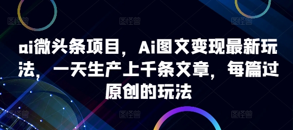 ai微头条项目，Ai图文变现最新玩法，一天生产上千条文章，每篇过原创的玩法-创薯资源