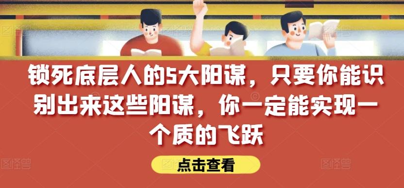 锁死底层人的5大阳谋，只要你能识别出来这些阳谋，你一定能实现一个质的飞跃【付费文章】-创薯资源