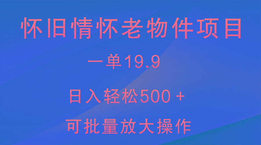 怀旧情怀老物件项目，一单19.9，日入轻松500＋，无操作难度，小白可轻松上手-创薯资源