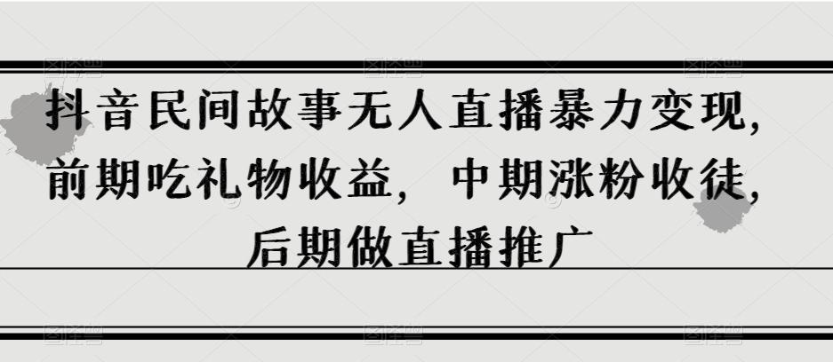 抖音民间故事无人直播暴力变现，前期吃礼物收益，中期涨粉收徒，后期做直播推广【揭秘】-创薯资源