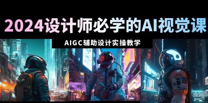 2024设计师必学的AI视觉课：AIGC辅助设计实操教学(66节课)-创薯资源