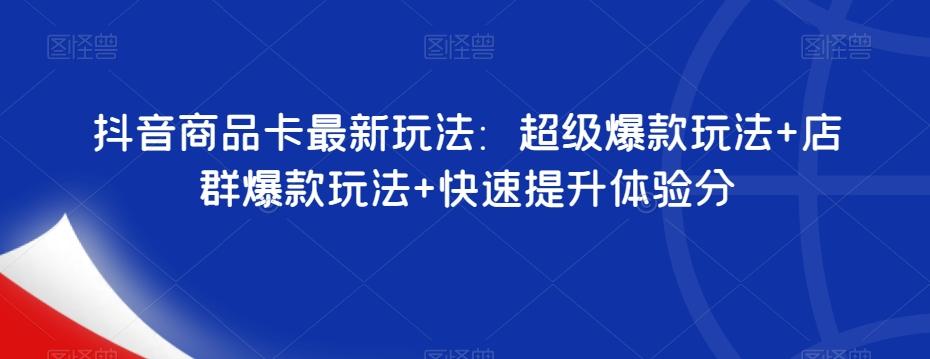 抖音商品卡最新玩法：超级爆款玩法+店群爆款玩法+快速提升体验分-创薯资源