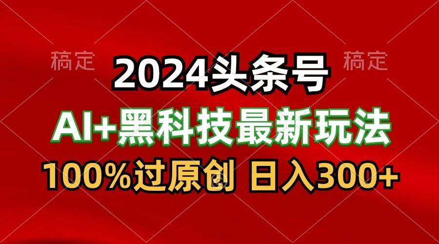 2024最新AI头条+黑科技猛撸收益，100%过原创，三天必起号，每天5分钟，月入1W+-创薯资源