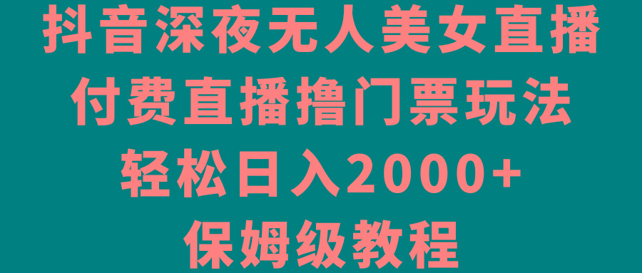 抖音深夜无人美女直播，付费直播撸门票玩法，轻松日入2000+，保姆级教程-创薯资源