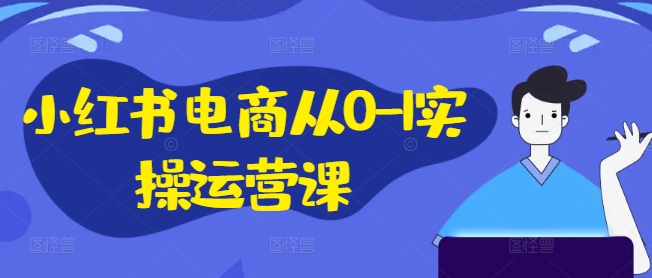 小红书电商从0-1实操运营课，小红书手机实操小红书/IP和私域课/小红书电商电脑实操板块等-创薯资源