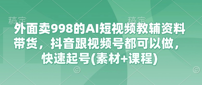 外面卖998的AI短视频教辅资料带货，抖音跟视频号都可以做，快速起号(素材+课程)-创薯资源