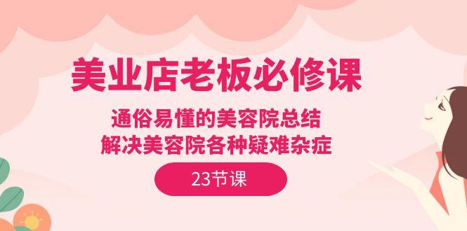 (9986期)美业店老板必修课：通俗易懂的美容院总结，解决美容院各种疑难杂症(23节)-创薯资源