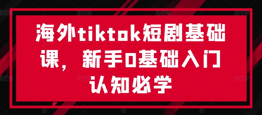 海外tiktok短剧基础课，新手0基础入门认知必学-创薯资源