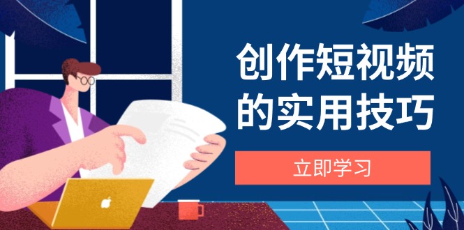 创作短视频的实用技巧，剪辑、设备、构图、文案一站式学习攻略-创薯资源