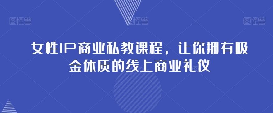 女性IP商业私教课程，让你拥有吸金体质的线上商业礼仪-创薯资源