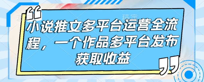 小说推文多平台运营全流程，一个作品多平台发布获取收益-创薯资源