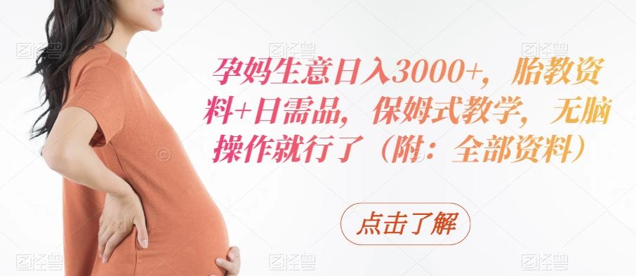 孕妈生意日入3000+，胎教资料+日需品，保姆式教学，无脑操作就行了（附：全部资料）-创薯资源