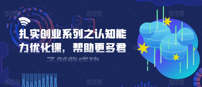 扎实创业系列之认知能力优化课，帮助更多君子创业成功-创薯资源