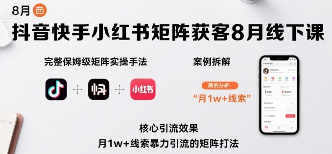 抖音快手小红书矩阵获客8月线下课，完整保姆级矩阵实操手法与案例拆解，月1w+线索暴力引流的矩阵打法-创薯资源