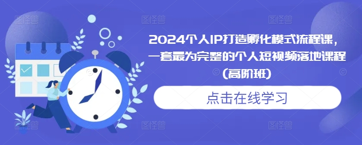 2024个人IP打造孵化模式流程课，一套最为完整的个人短视频落地课程(高阶班)-创薯资源